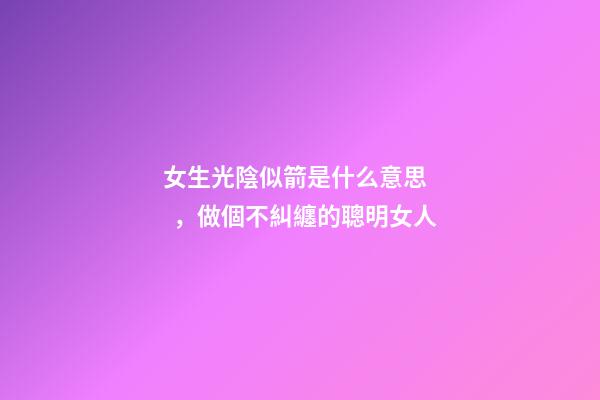 女生光陰似箭是什么意思，做個不糾纏的聰明女人